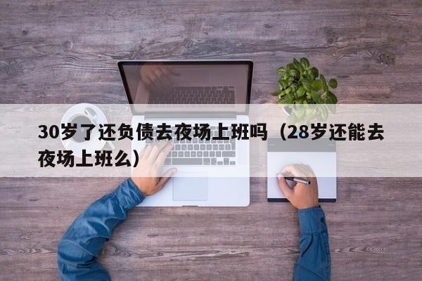 30岁了还负债去夜场上班吗（28岁还能去夜场上班么）