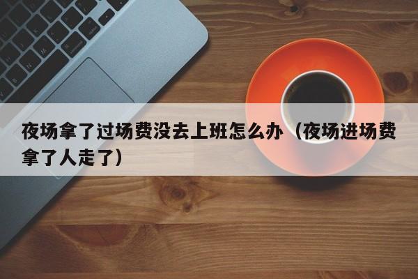 夜场拿了过场费没去上班怎么办（夜场进场费拿了人走了）