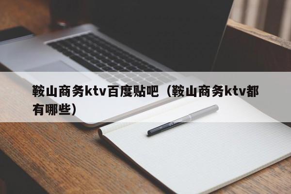 鞍山商务ktv百度贴吧（鞍山商务ktv都有哪些）