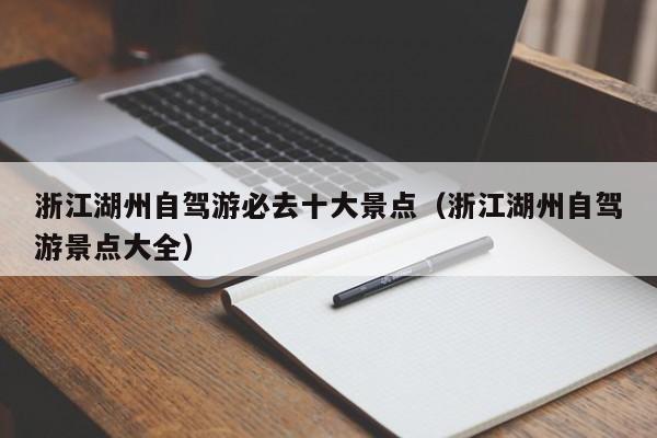 浙江湖州自驾游必去十大景点（浙江湖州自驾游景点大全）