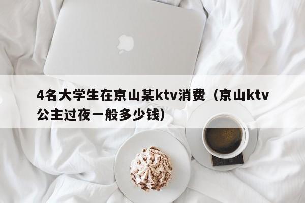 4名大学生在京山某ktv消费（京山ktv公主过夜一般多少钱）