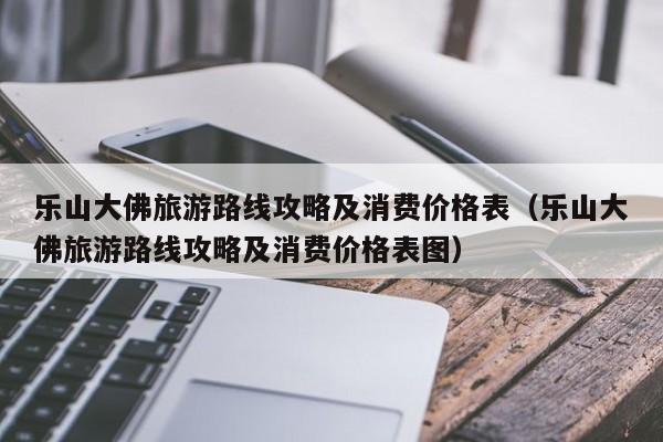 乐山大佛旅游路线攻略及消费价格表（乐山大佛旅游路线攻略及消费价格表图）