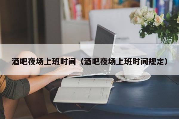 酒吧夜场上班时间（酒吧夜场上班时间规定）