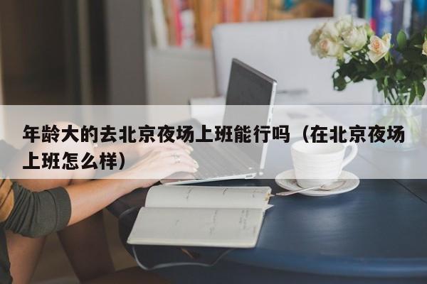年龄大的去北京夜场上班能行吗（在北京夜场上班怎么样）
