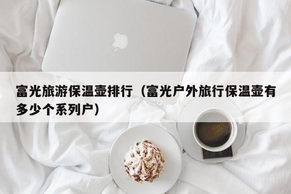 富光旅游保温壶排行（富光户外旅行保温壶有多少个系列户）