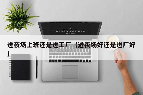 进夜场上班还是进工厂（进夜场好还是进厂好）