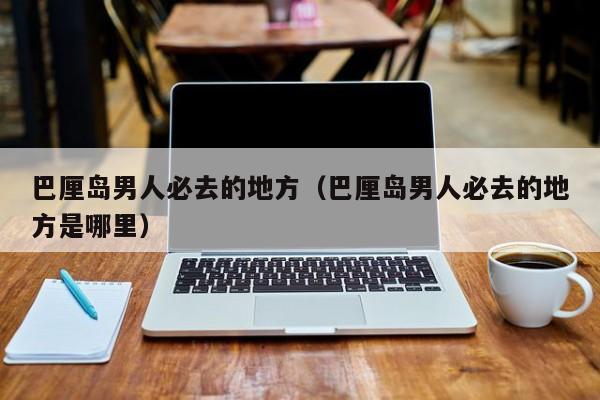 巴厘岛男人必去的地方（巴厘岛男人必去的地方是哪里）