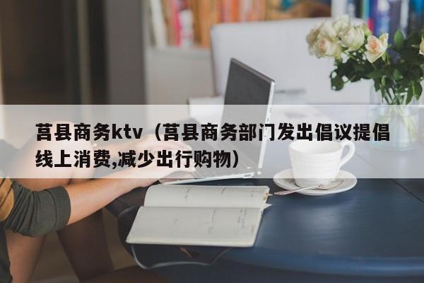 莒县商务ktv（莒县商务部门发出倡议提倡线上消费,减少出行购物）