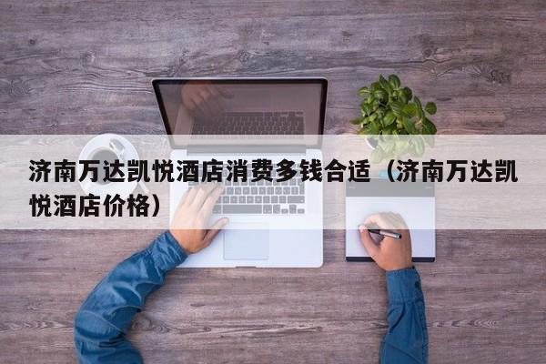 济南万达凯悦酒店消费多钱合适（济南万达凯悦酒店价格）