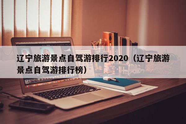 辽宁旅游景点自驾游排行2020（辽宁旅游景点自驾游排行榜）