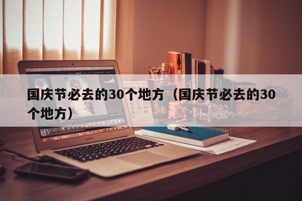 国庆节必去的30个地方（国庆节必去的30个地方）