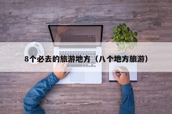8个必去的旅游地方（八个地方旅游）