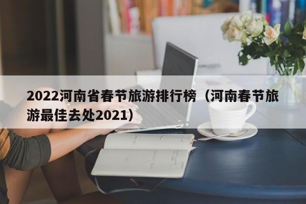 2022河南省春节旅游排行榜（河南春节旅游最佳去处2021）