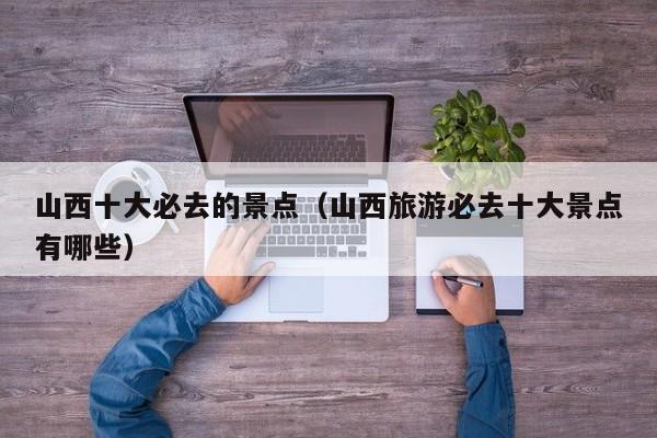 山西十大必去的景点（山西旅游必去十大景点有哪些）