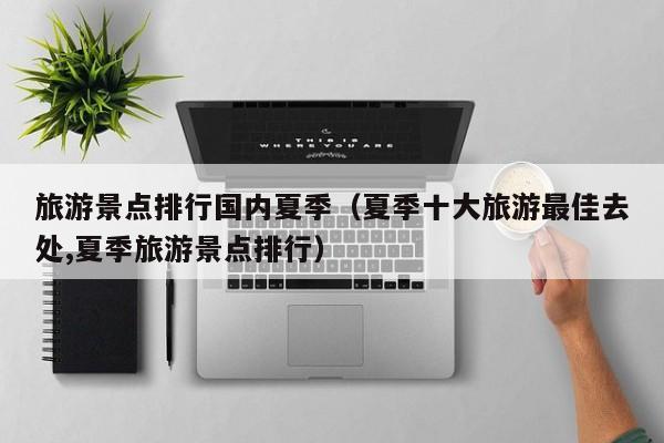 旅游景点排行国内夏季（夏季十大旅游最佳去处,夏季旅游景点排行）
