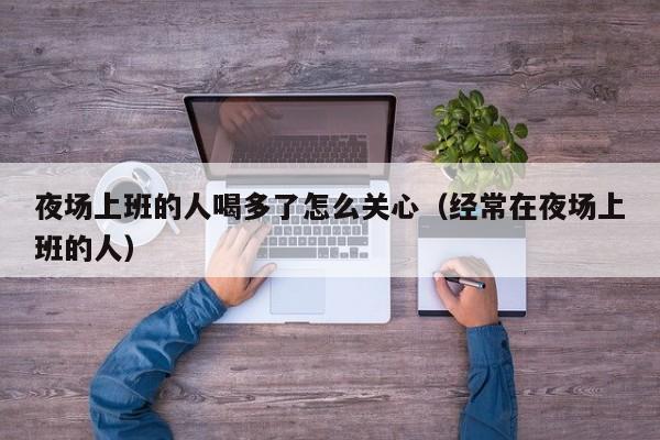 夜场上班的人喝多了怎么关心（经常在夜场上班的人）