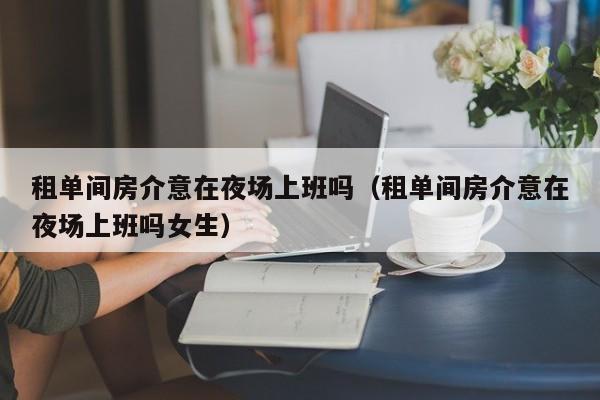租单间房介意在夜场上班吗（租单间房介意在夜场上班吗女生）