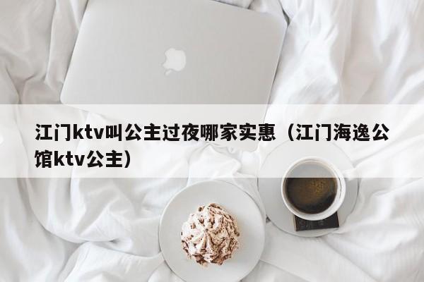 江门ktv叫公主过夜哪家实惠（江门海逸公馆ktv公主）
