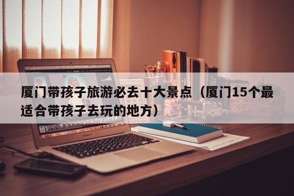 厦门带孩子旅游必去十大景点（厦门15个最适合带孩子去玩的地方）
