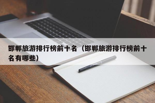 邯郸旅游排行榜前十名（邯郸旅游排行榜前十名有哪些）
