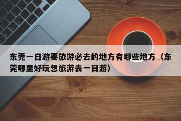 东莞一日游要旅游必去的地方有哪些地方（东莞哪里好玩想旅游去一日游）