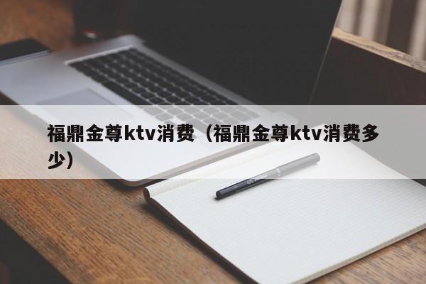 福鼎金尊ktv消费（福鼎金尊ktv消费多少）