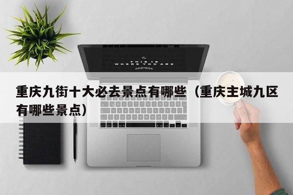重庆九街十大必去景点有哪些（重庆主城九区有哪些景点）