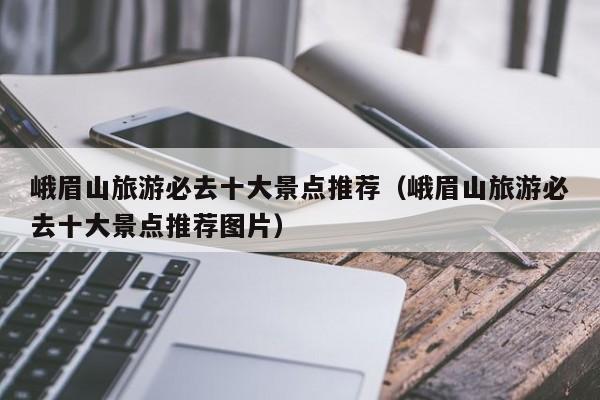 峨眉山旅游必去十大景点推荐（峨眉山旅游必去十大景点推荐图片）
