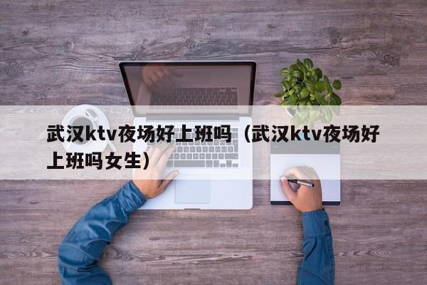 武汉ktv夜场好上班吗（武汉ktv夜场好上班吗女生）