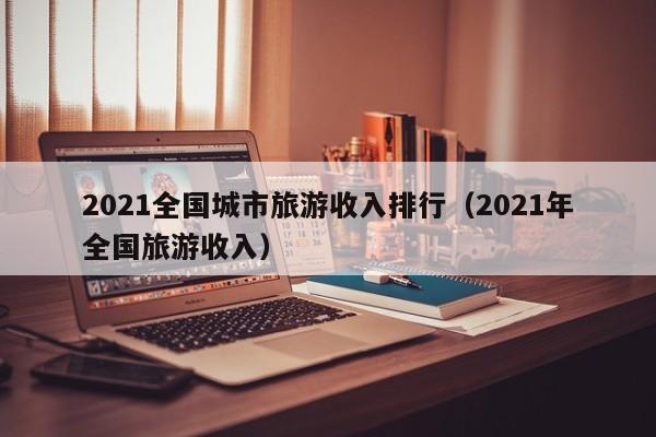 2021全国城市旅游收入排行（2021年全国旅游收入）