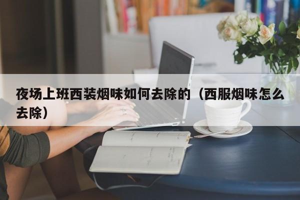 夜场上班西装烟味如何去除的（西服烟味怎么去除）