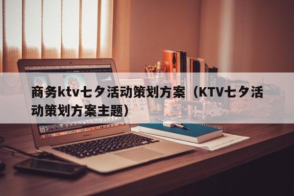 商务ktv七夕活动策划方案（KTV七夕活动策划方案主题）