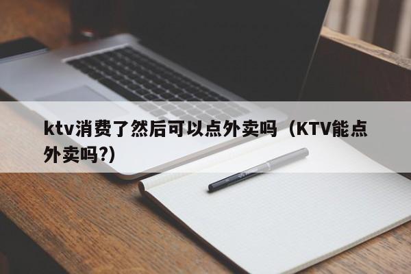 ktv消费了然后可以点外卖吗（KTV能点外卖吗?）