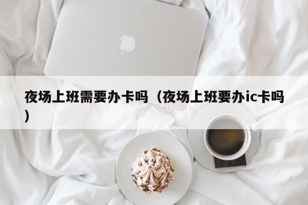 夜场上班需要办卡吗（夜场上班要办ic卡吗）