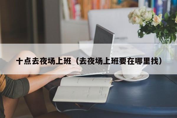 十点去夜场上班（去夜场上班要在哪里找）