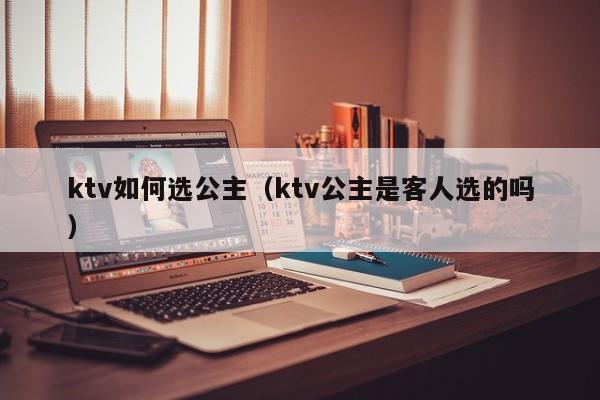 ktv如何选公主（ktv公主是客人选的吗）