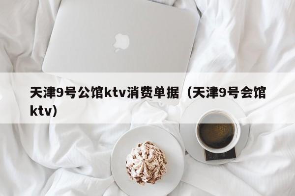 天津9号公馆ktv消费单据（天津9号会馆ktv）