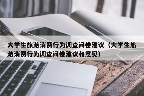大学生旅游消费行为调查问卷建议（大学生旅游消费行为调查问卷建议和意见）