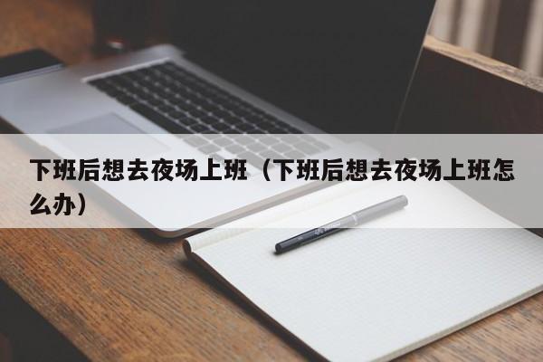 下班后想去夜场上班（下班后想去夜场上班怎么办）