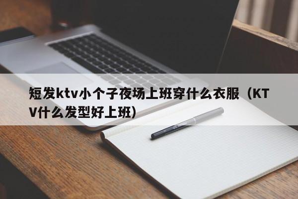 短发ktv小个子夜场上班穿什么衣服（KTV什么发型好上班）