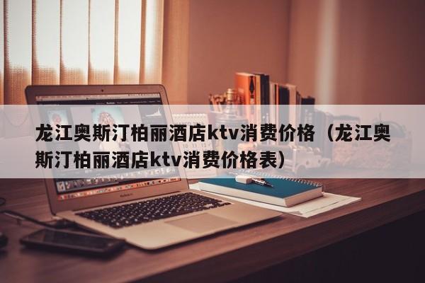 龙江奥斯汀柏丽酒店ktv消费价格（龙江奥斯汀柏丽酒店ktv消费价格表）