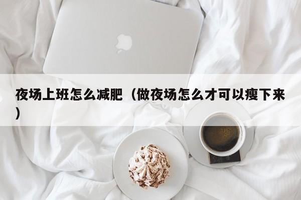 夜场上班怎么减肥（做夜场怎么才可以瘦下来）