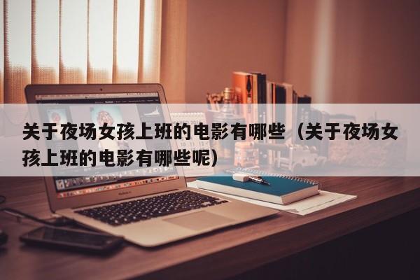 关于夜场女孩上班的电影有哪些（关于夜场女孩上班的电影有哪些呢）