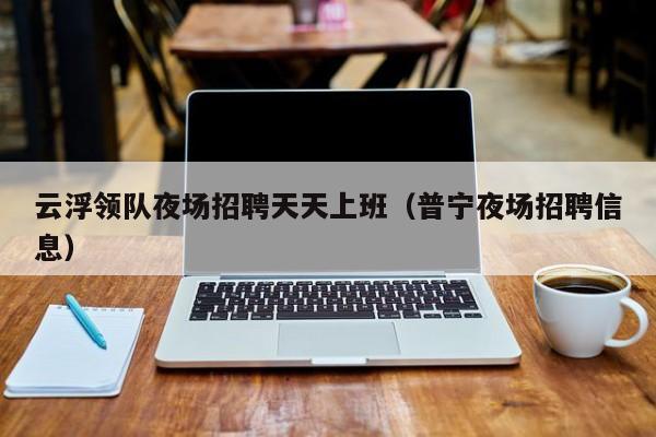 云浮领队夜场招聘天天上班（普宁夜场招聘信息）