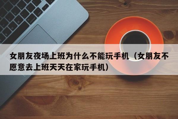 女朋友夜场上班为什么不能玩手机（女朋友不愿意去上班天天在家玩手机）