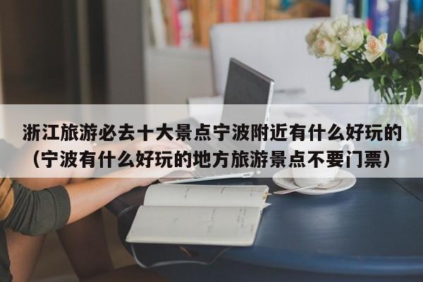 浙江旅游必去十大景点宁波附近有什么好玩的（宁波有什么好玩的地方旅游景点不要门票）
