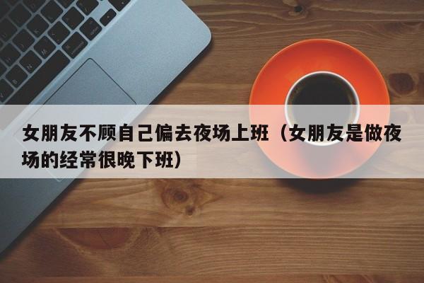 女朋友不顾自己偏去夜场上班（女朋友是做夜场的经常很晚下班）