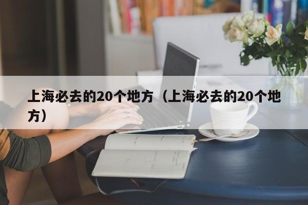 上海必去的20个地方（上海必去的20个地方）