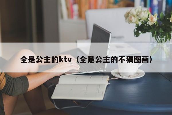 全是公主的ktv（全是公主的不猜图画）