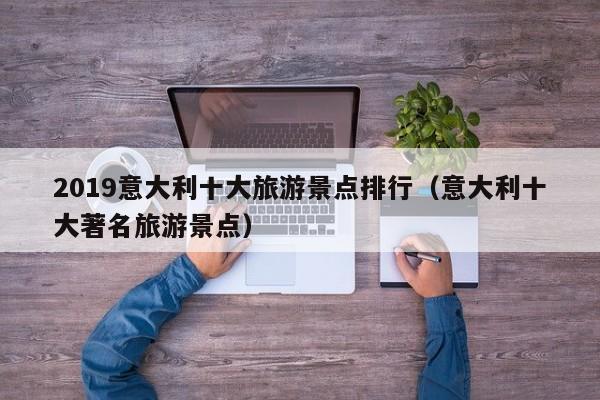 2019意大利十大旅游景点排行（意大利十大著名旅游景点）